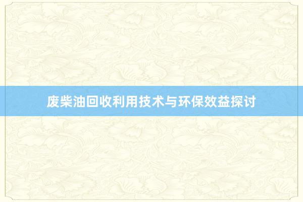 废柴油回收利用技术与环保效益探讨