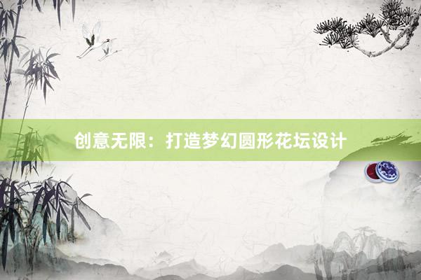 创意无限：打造梦幻圆形花坛设计