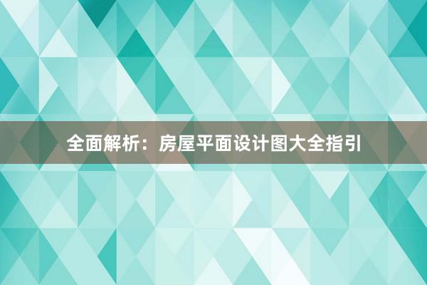 全面解析：房屋平面设计图大全指引